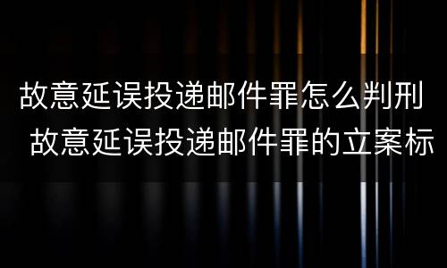 故意延误投递邮件罪怎么判刑 故意延误投递邮件罪的立案标准