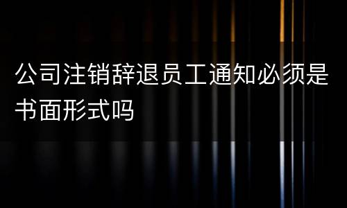 公司注销辞退员工通知必须是书面形式吗