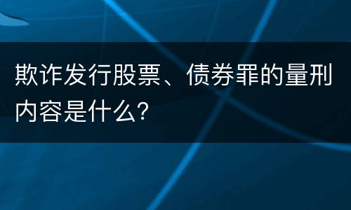 欺诈发行股票、债券罪的量刑内容是什么？