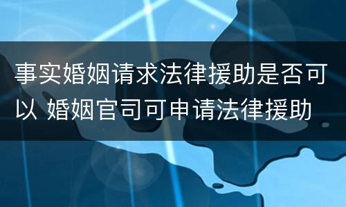 事实婚姻请求法律援助是否可以 婚姻官司可申请法律援助