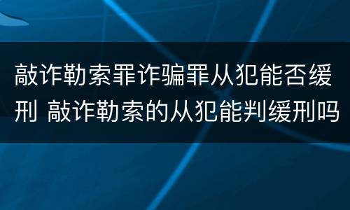 敲诈勒索罪诈骗罪从犯能否缓刑 敲诈勒索的从犯能判缓刑吗