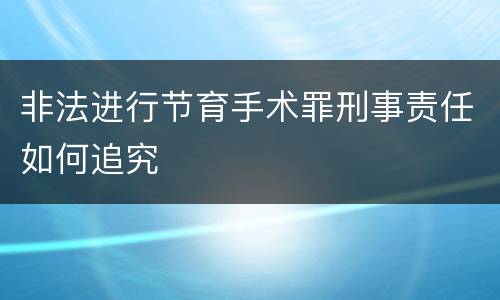 非法进行节育手术罪刑事责任如何追究