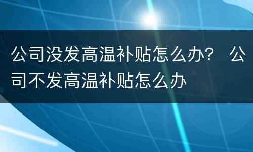 公司没发高温补贴怎么办？ 公司不发高温补贴怎么办