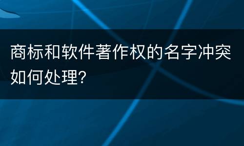 商标和软件著作权的名字冲突如何处理？