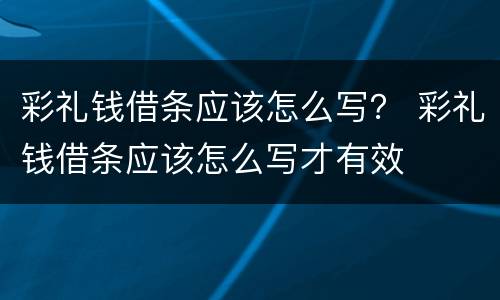 彩礼钱借条应该怎么写？ 彩礼钱借条应该怎么写才有效