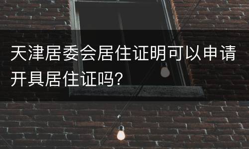 天津居委会居住证明可以申请开具居住证吗？