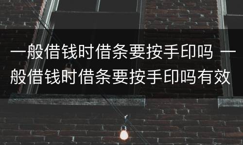 一般借钱时借条要按手印吗 一般借钱时借条要按手印吗有效吗