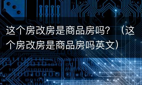 这个房改房是商品房吗？（这个房改房是商品房吗英文）