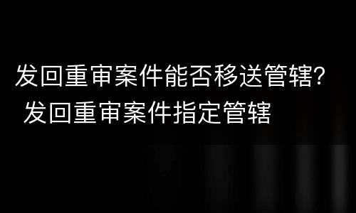 发回重审案件能否移送管辖？ 发回重审案件指定管辖