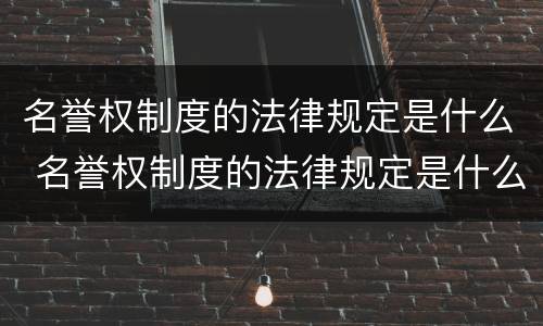 名誉权制度的法律规定是什么 名誉权制度的法律规定是什么