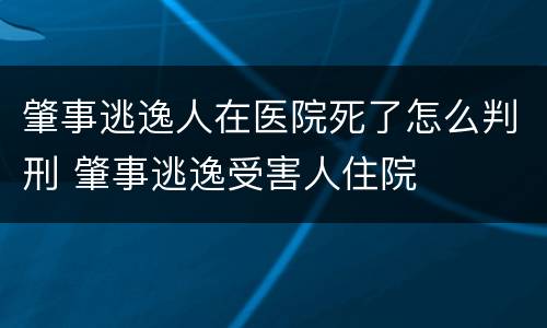 肇事逃逸人在医院死了怎么判刑 肇事逃逸受害人住院