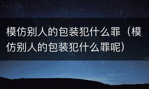 模仿别人的包装犯什么罪（模仿别人的包装犯什么罪呢）