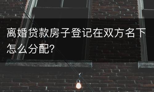 离婚贷款房子登记在双方名下怎么分配？