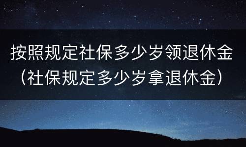 按照规定社保多少岁领退休金（社保规定多少岁拿退休金）