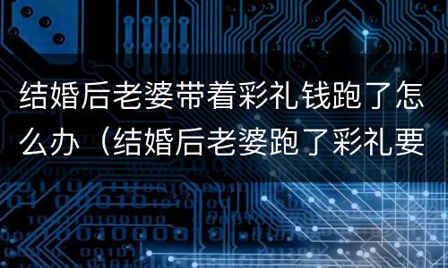 结婚后老婆带着彩礼钱跑了怎么办（结婚后老婆跑了彩礼要还吗）