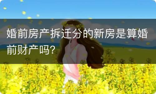 婚前房产拆迁分的新房是算婚前财产吗？