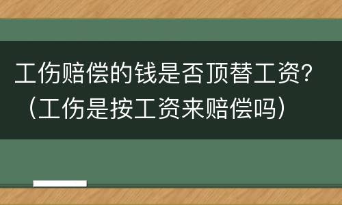 工伤赔偿的钱是否顶替工资？（工伤是按工资来赔偿吗）