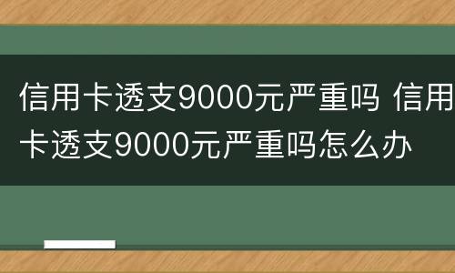 信用卡透支9000元严重吗 信用卡透支9000元严重吗怎么办