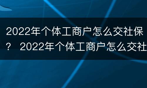 2022年个体工商户怎么交社保？ 2022年个体工商户怎么交社保