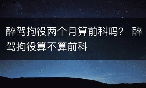 醉驾拘役两个月算前科吗？ 醉驾拘役算不算前科