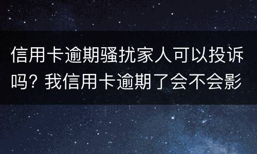 信用卡逾期骚扰家人可以投诉吗? 我信用卡逾期了会不会影响家人