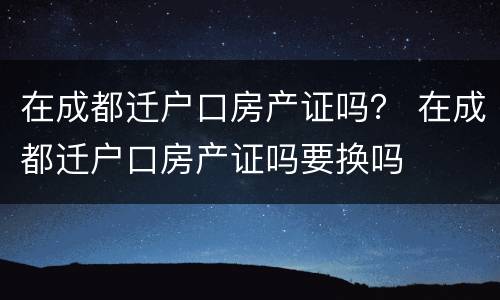 在成都迁户口房产证吗？ 在成都迁户口房产证吗要换吗