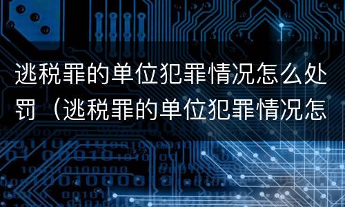 逃税罪的单位犯罪情况怎么处罚（逃税罪的单位犯罪情况怎么处罚他人）