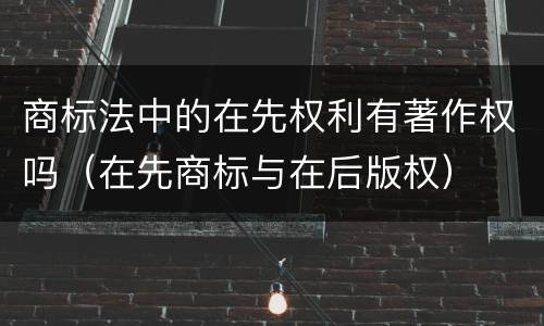 商标法中的在先权利有著作权吗（在先商标与在后版权）