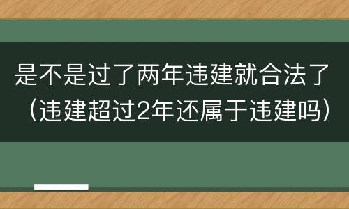 是不是过了两年违建就合法了（违建超过2年还属于违建吗）