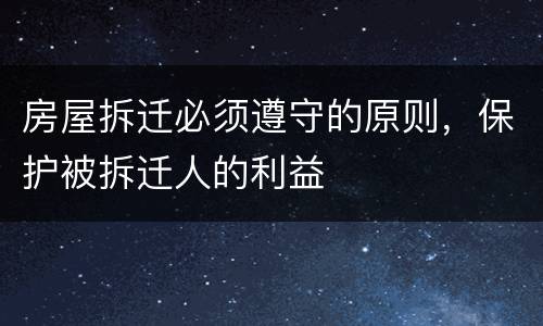 房屋拆迁必须遵守的原则，保护被拆迁人的利益