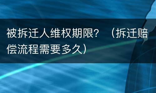 被拆迁人维权期限？（拆迁赔偿流程需要多久）