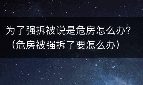 为了强拆被说是危房怎么办？（危房被强拆了要怎么办）