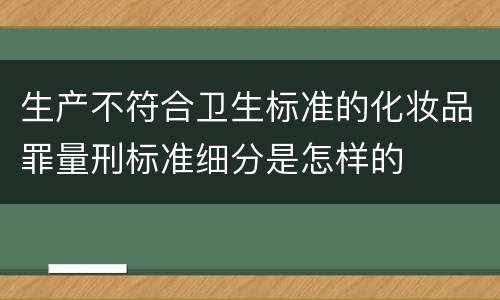 生产不符合卫生标准的化妆品罪量刑标准细分是怎样的