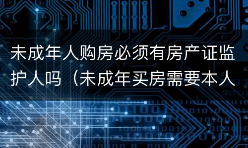 未成年人购房必须有房产证监护人吗（未成年买房需要本人签字吗）