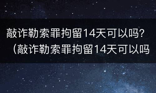 敲诈勒索罪拘留14天可以吗？（敲诈勒索罪拘留14天可以吗判多少年）