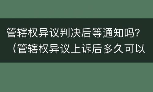 管辖权异议判决后等通知吗？（管辖权异议上诉后多久可以有通知）