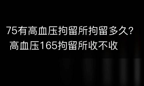 75有高血压拘留所拘留多久？ 高血压165拘留所收不收