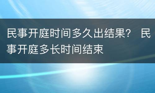 民事开庭时间多久出结果？ 民事开庭多长时间结束