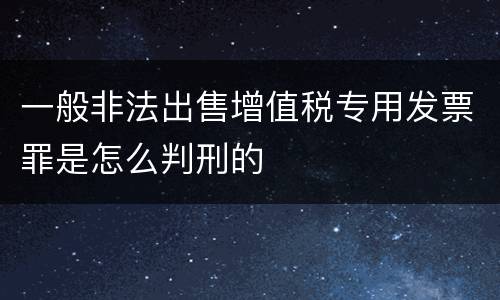 一般非法出售增值税专用发票罪是怎么判刑的