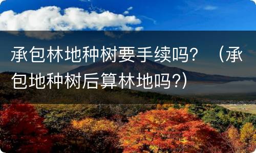 承包林地种树要手续吗？（承包地种树后算林地吗?）