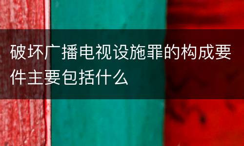 破坏广播电视设施罪的构成要件主要包括什么