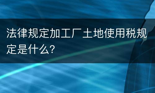 法律规定加工厂土地使用税规定是什么？