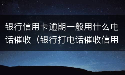 银行信用卡逾期一般用什么电话催收（银行打电话催收信用卡逾期还不上怎么办）