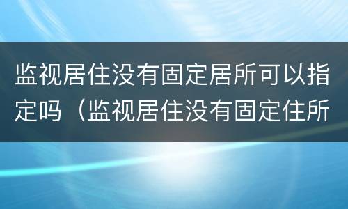 监视居住没有固定居所可以指定吗（监视居住没有固定住所）