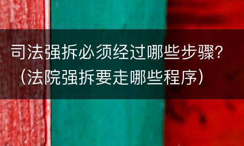 司法强拆必须经过哪些步骤？（法院强拆要走哪些程序）