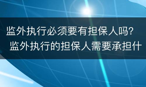 监外执行必须要有担保人吗？ 监外执行的担保人需要承担什么责任