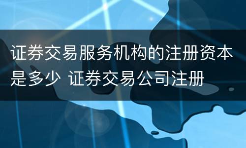 证券交易服务机构的注册资本是多少 证券交易公司注册