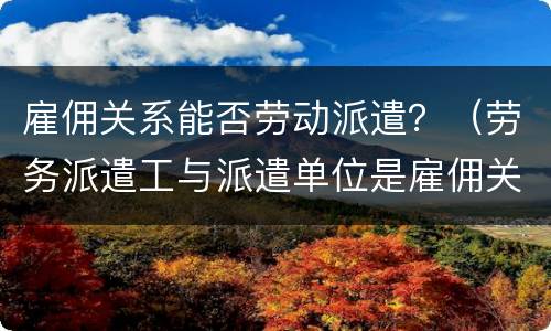 雇佣关系能否劳动派遣？（劳务派遣工与派遣单位是雇佣关系吗）