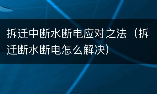 拆迁中断水断电应对之法（拆迁断水断电怎么解决）