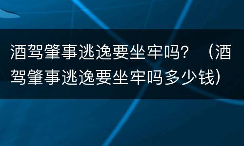 酒驾肇事逃逸要坐牢吗？（酒驾肇事逃逸要坐牢吗多少钱）